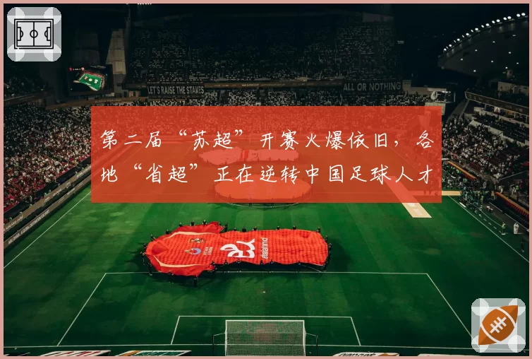 第二届“苏超”开赛火爆依旧，各地“省超”正在逆转中国足球人才流失的困境