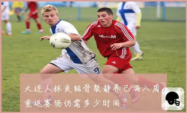 大连人林良铭骨裂静养已满八周，重返赛场仍需多少时间？